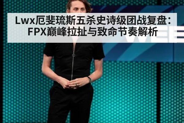 Lwx厄斐琉斯五杀史诗级团战复盘：FPX巅峰拉扯与致命节奏解析