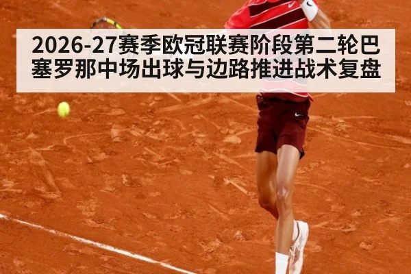 2026-27赛季欧冠联赛阶段第二轮巴塞罗那中场出球与边路推进战术复盘