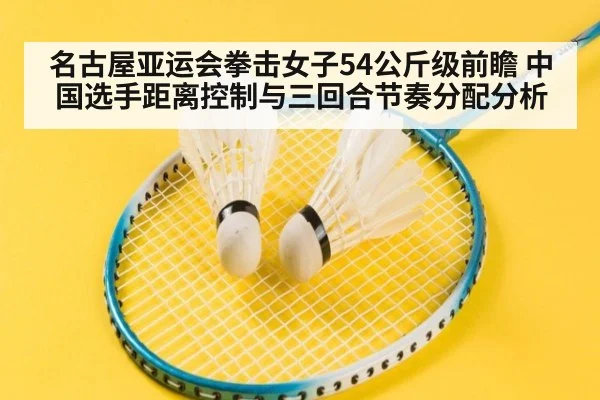 名古屋亚运会拳击女子54公斤级前瞻 中国选手距离控制与三回合节奏分配分析