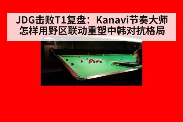 JDG击败T1复盘：Kanavi节奏大师怎样用野区联动重塑中韩对抗格局